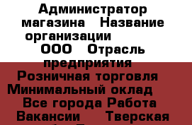 Администратор магазина › Название организации ­ O’stin, ООО › Отрасль предприятия ­ Розничная торговля › Минимальный оклад ­ 1 - Все города Работа » Вакансии   . Тверская обл.,Торжок г.